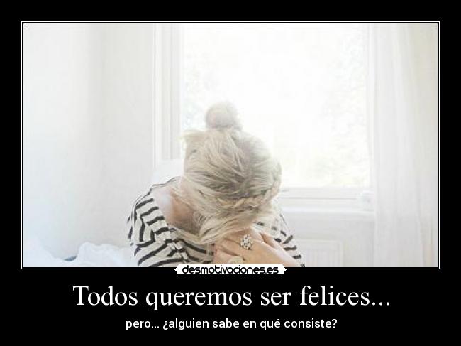 Todos queremos ser felices... - pero... ¿alguien sabe en qué consiste?