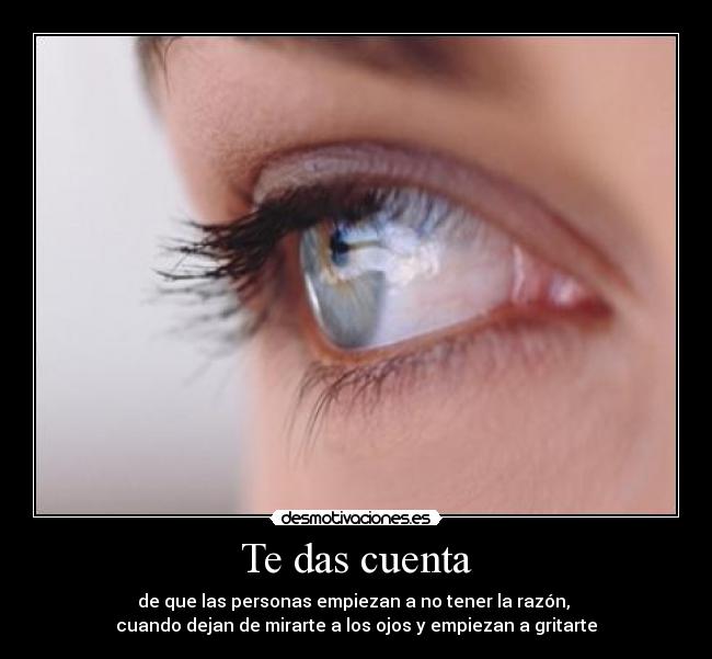 Te das cuenta - de que las personas empiezan a no tener la razón, 
cuando dejan de mirarte a los ojos y empiezan a gritarte