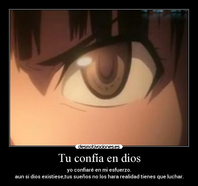Tu confía en dios - yo confiaré en mi esfuerzo.
aun si dios existiese,tus sueños no los hara realidad tienes que luchar.