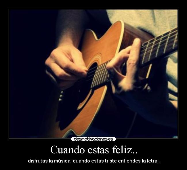 Cuando estas feliz.. - disfrutas la música, cuando estas triste entiendes la letra..