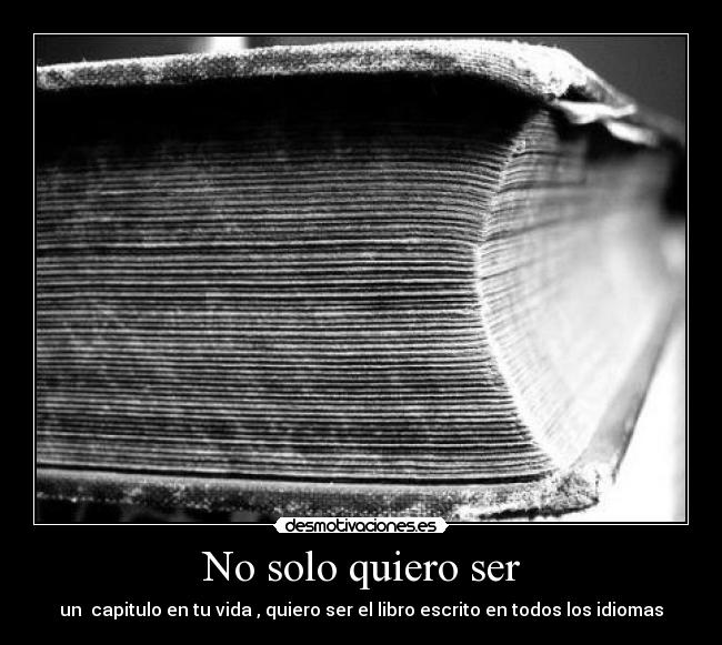 No solo quiero ser - un capitulo en tu vida , quiero ser el libro escrito en todos los idiomas