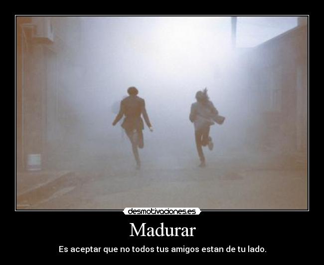 Madurar - Es aceptar que no todos tus amigos estan de tu lado.