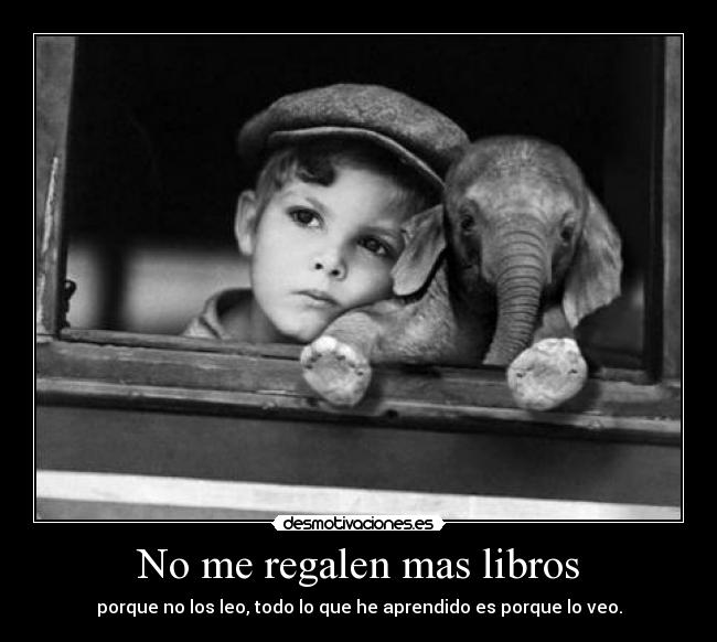 No me regalen mas libros - porque no los leo, todo lo que he aprendido es porque lo veo.
