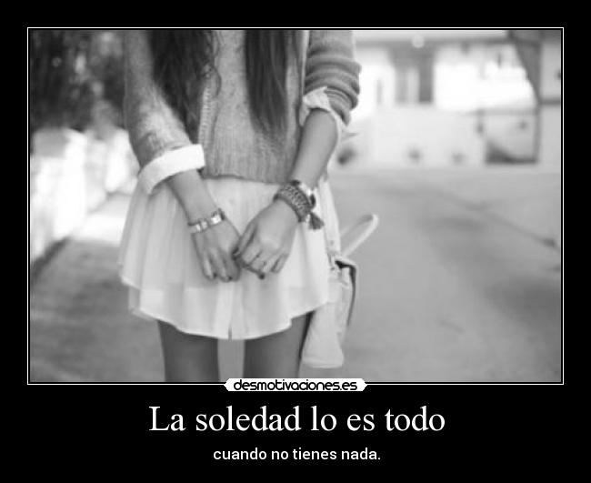 La soledad lo es todo - cuando no tienes nada.