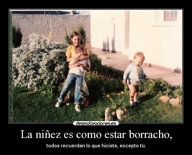 La niñez es como estar borracho, - todos recuerdan lo que hiciste, excepto tú.