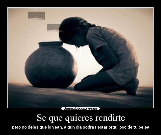 Se que quieres rendirte - pero no dejes que lo vean, algún día podrás estar orgulloso de tu pelea