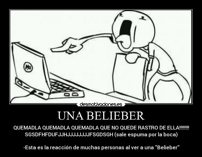 UNA BELIEBER - QUEMADLA QUEMADLA QUEMADLA QUE NO QUEDE RASTRO DE ELLA!!!!!!!!
SGSDFHFDUFJJHJJJJJJJJFSGDSGH (sale espuma por la boca)
-Esta es la reacción de muchas personas al ver a una Belieber