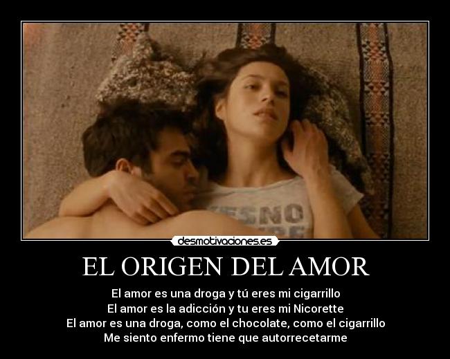 EL ORIGEN DEL AMOR - El amor es una droga y tú eres mi cigarrillo
El amor es la adicción y tu eres mi Nicorette
El amor es una droga, como el chocolate, como el cigarrillo
Me siento enfermo tiene que autorrecetarme