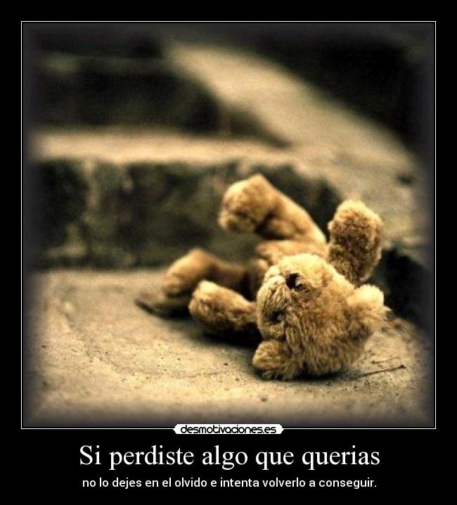 Si perdiste algo que querias - no lo dejes en el olvido e intenta volverlo a conseguir.