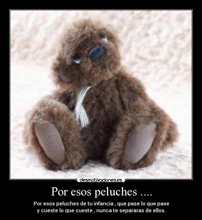 Por esos peluches .... - Por esos peluches de tu infancia , que pase lo que pase
y cueste lo que cueste , nunca te separaras de ellos.
