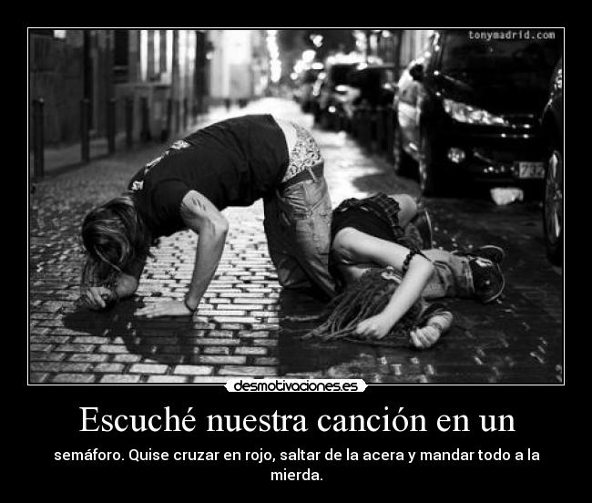 Escuché nuestra canción en un - semáforo. Quise cruzar en rojo, saltar de la acera y mandar todo a la mierda.