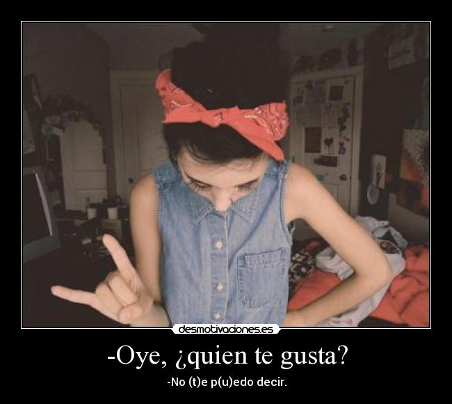 -Oye, ¿quien te gusta? - -No (t)e p(u)edo decir.