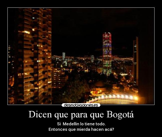 Dicen que para que Bogotá - Si Medellin lo tiene todo.
Entonces que mierda hacen acá?