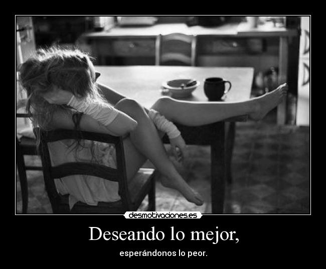 Deseando lo mejor, - esperándonos lo peor.