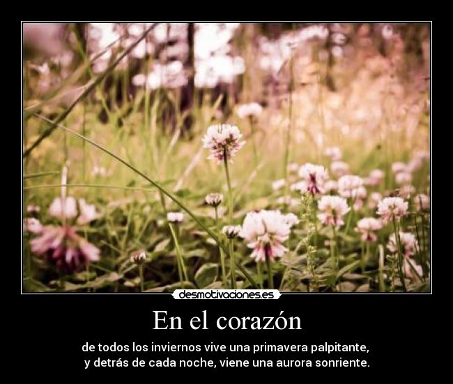En el corazón - de todos los inviernos vive una primavera palpitante,
y detrás de cada noche, viene una aurora sonriente.
