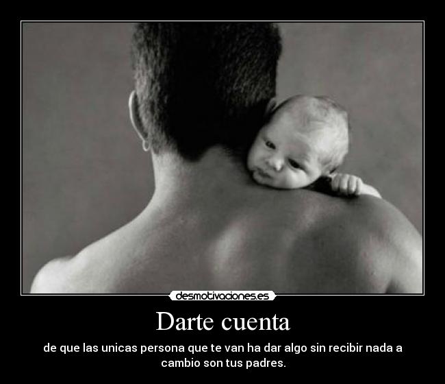 Darte cuenta - de que las unicas persona que te van ha dar algo sin recibir nada a
cambio son tus padres.