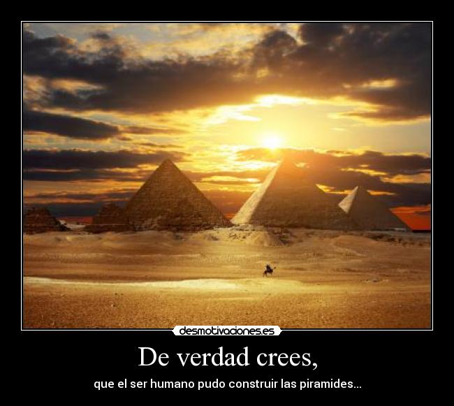 De verdad crees, - que el ser humano pudo construir las piramides...