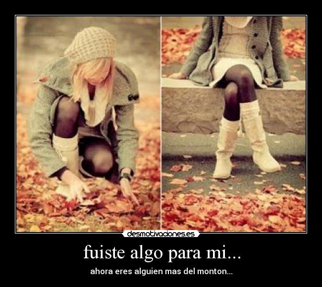 fuiste algo para mi... - ahora eres alguien mas del monton...