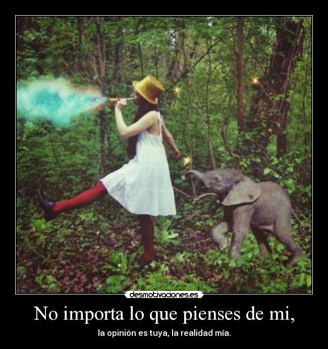 No importa lo que pienses de mi, - la opinión es tuya, la realidad mía.