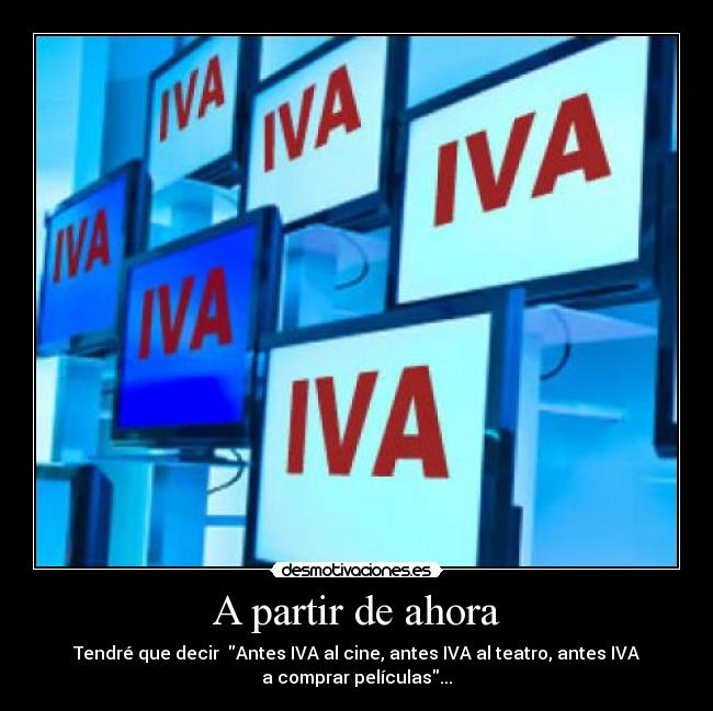 A partir de ahora - Tendré que decir  Antes IVA al cine, antes IVA al teatro, antes IVA
a comprar películas...