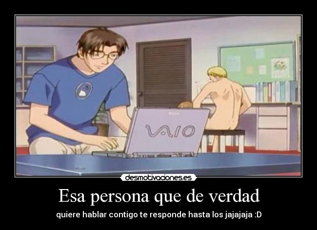 Esa persona que de verdad - quiere hablar contigo te responde hasta los jajajaja :D