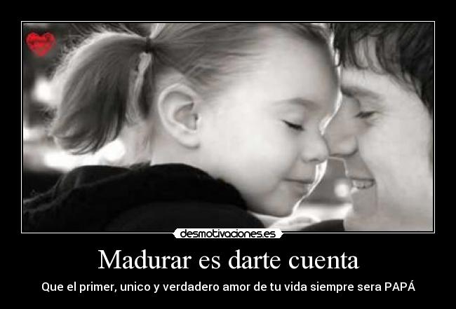 Madurar es darte cuenta - Que el primer, unico y verdadero amor de tu vida siempre sera PAPÁ