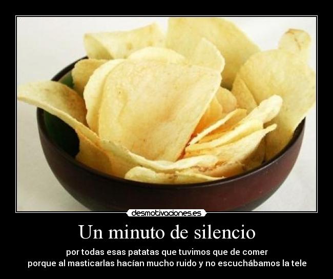 Un minuto de silencio - por todas esas patatas que tuvimos que de comer
porque al masticarlas hacían mucho ruido y no escuchábamos la tele