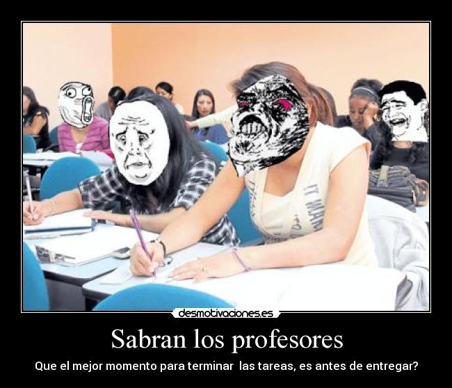 Sabran los profesores - Que el mejor momento para terminar  las tareas, es antes de entregar?