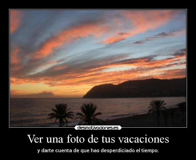 Ver una foto de tus vacaciones - y darte cuenta de que has desperdiciado el tiempo.