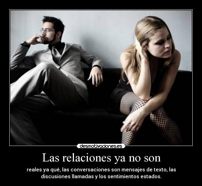 Las relaciones ya no son - reales ya qué, las conversaciones son mensajes de texto, las
discusiones llamadas y los sentimientos estados.