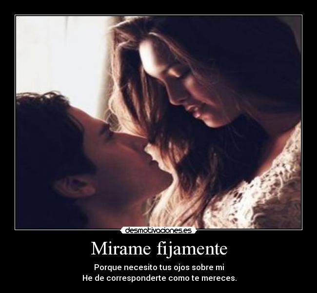 Mirame fijamente - Porque necesito tus ojos sobre mi
He de corresponderte como te mereces.