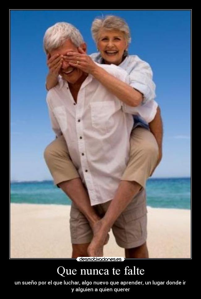 Que nunca te falte - un sueño por el que luchar, algo nuevo que aprender, un lugar donde ir
y alguien a quien querer