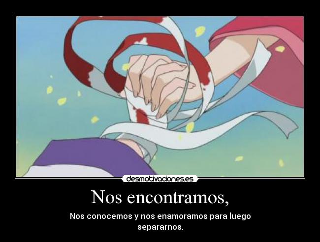 Nos encontramos, - Nos conocemos y nos enamoramos para luego
separarnos.