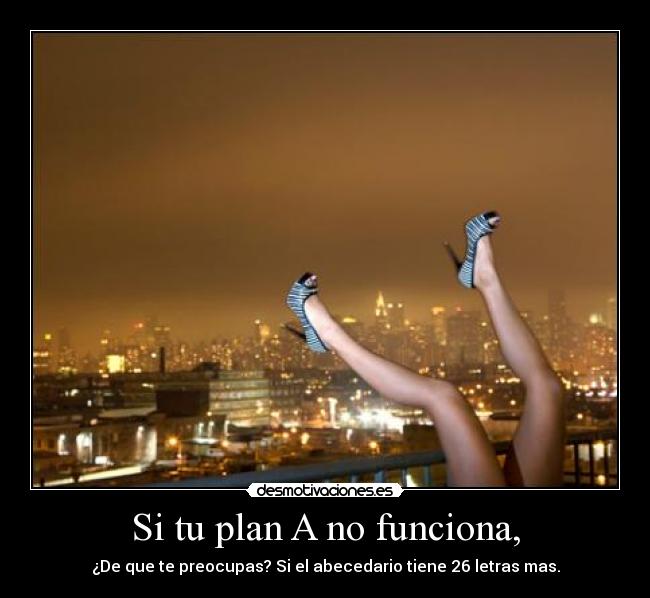 Si tu plan A no funciona, - ¿De que te preocupas? Si el abecedario tiene 26 letras mas.