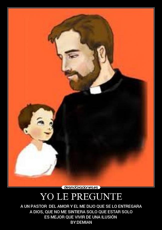 YO LE PREGUNTE - A UN PASTOR DEL AMOR Y EL ME DIJO QUE SE LO ENTREGARA
A DIOS, QUE NO ME SINTIERA SOLO QUE ESTAR SOLO
ES MEJOR QUE VIVIR DE UNA ILUSIÓN
BY:DEMIAN
