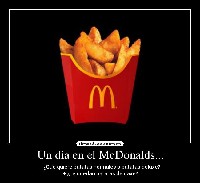 Un día en el McDonalds... - - ¿Que quiere patatas normales o patatas deluxe?
+ ¿Le quedan patatas de gaxe?
