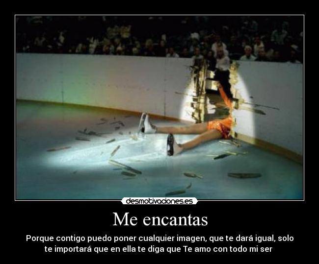Me encantas - Porque contigo puedo poner cualquier imagen, que te dará igual, solo
te importará que en ella te diga que Te amo con todo mi ser ♥