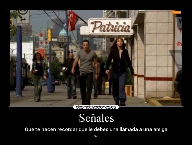 Señales - Que te hacen recordar que le debes una llamada a una amiga
>_