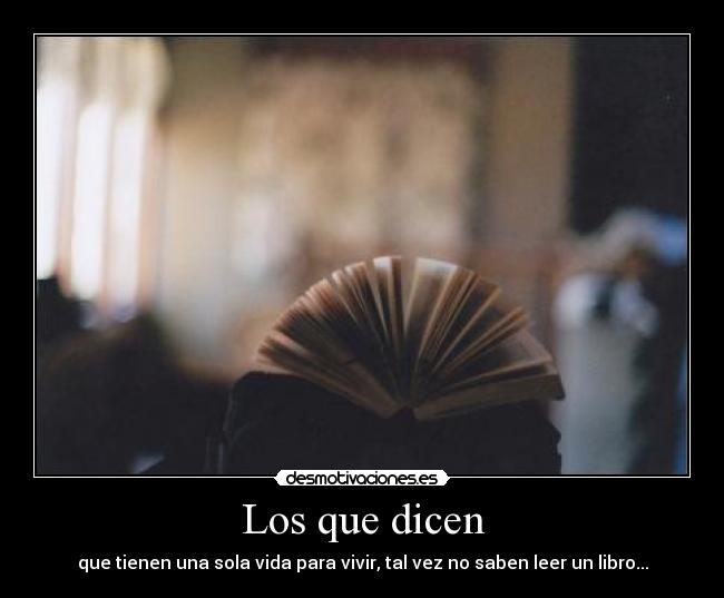 Los que dicen - que tienen una sola vida para vivir, tal vez no saben leer un libro...