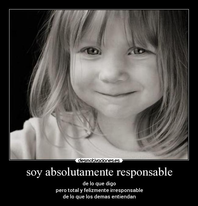 soy absolutamente responsable - de lo que digo
pero total y felizmente irresponsable
de lo que los demas entiendan