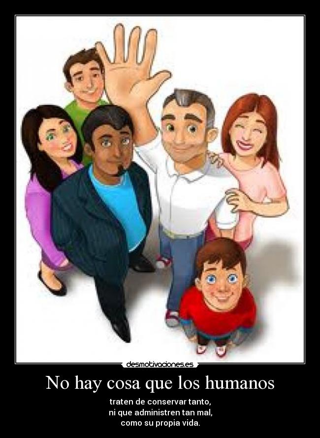 No hay cosa que los humanos - traten de conservar tanto,
ni que administren tan mal,
como su propia vida.