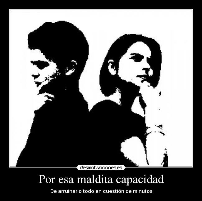 Por esa maldita capacidad - De arruinarlo todo en cuestión de minutos