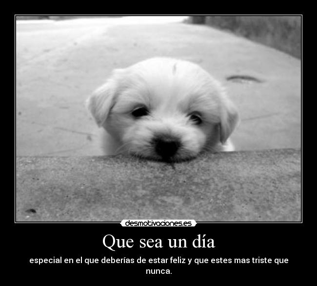 Que sea un día - especial en el que deberías de estar feliz y que estes mas triste que nunca.