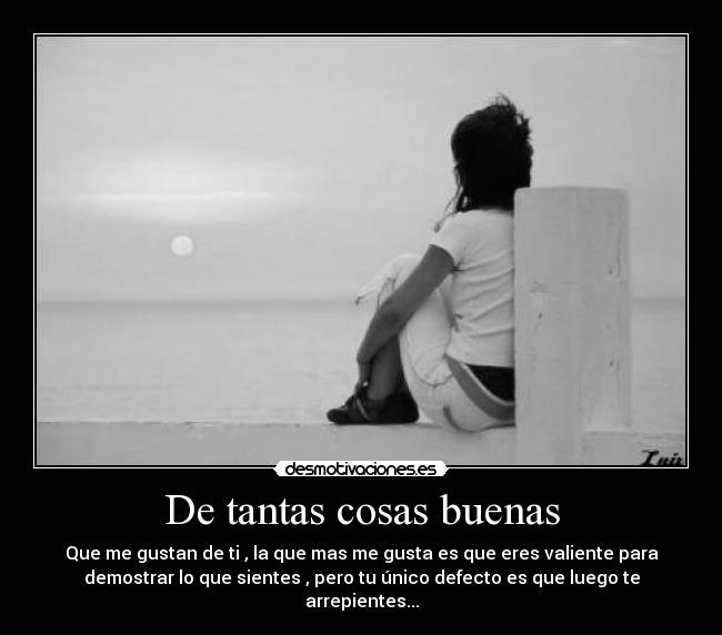 De tantas cosas buenas - Que me gustan de ti , la que mas me gusta es que eres valiente para
demostrar lo que sientes , pero tu único defecto es que luego te
arrepientes...