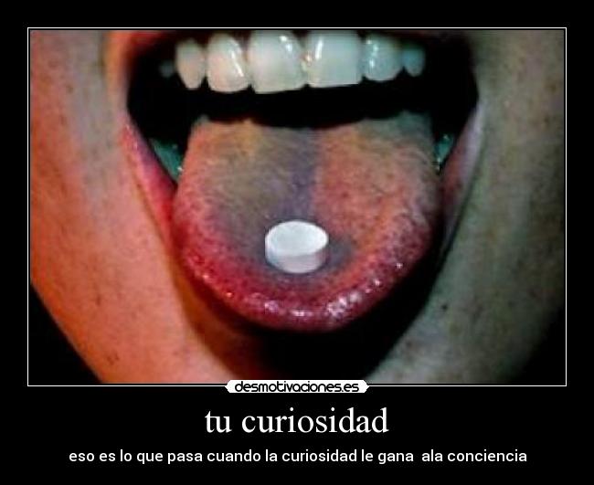 tu curiosidad - eso es lo que pasa cuando la curiosidad le gana  ala conciencia
