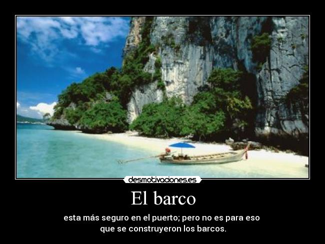 El barco - esta más seguro en el puerto; pero no es para eso 
que se construyeron los barcos.