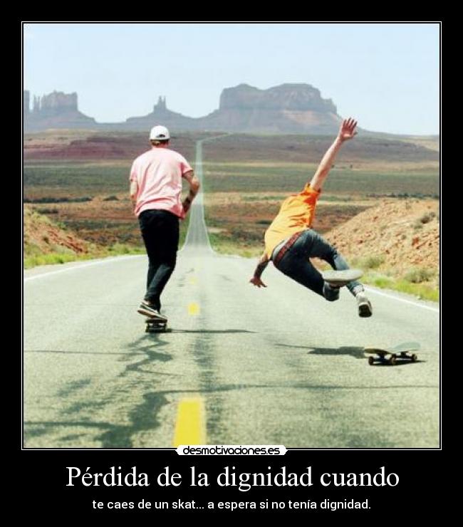 Pérdida de la dignidad cuando - te caes de un skat... a espera si no tenía dignidad.