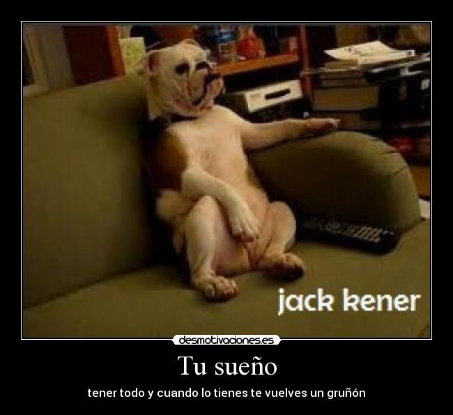 Tu sueño - tener todo y cuando lo tienes te vuelves un gruñón
