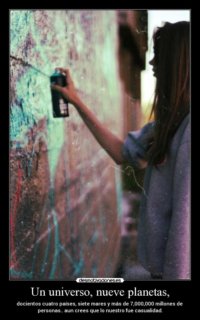 Un universo, nueve planetas, - docientos cuatro países, siete mares y más de 7,000,000 millones de
personas.. aun crees que lo nuestro fue casualidad.