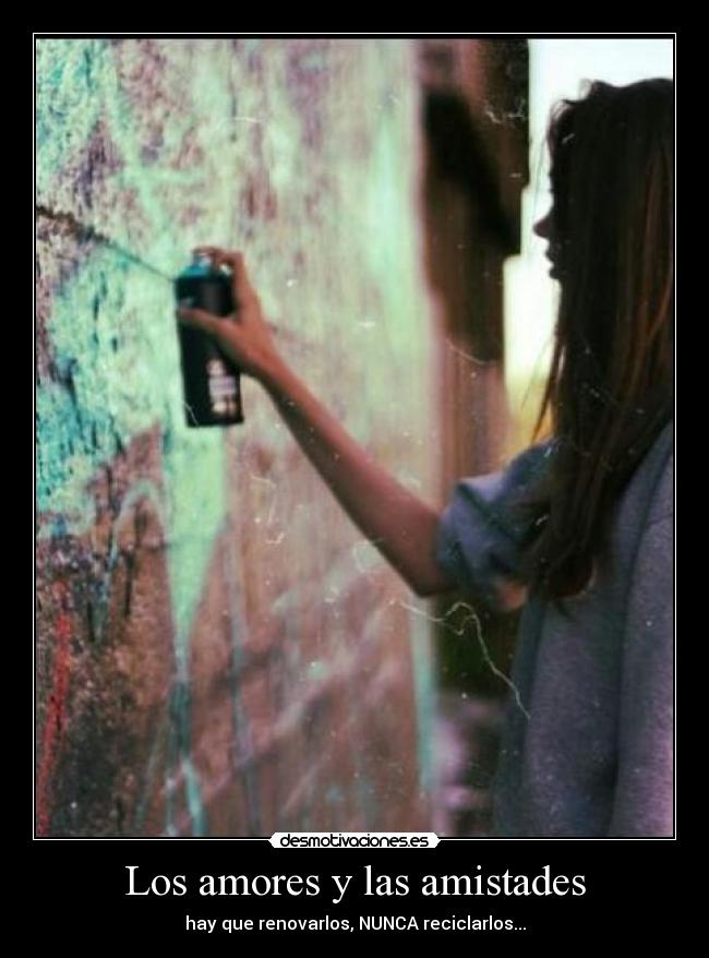 Los amores y las amistades - hay que renovarlos, NUNCA reciclarlos...